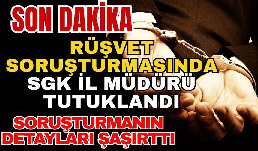 Rüşvet soruşturmasında SGK il müdürü tutuklandı... Soruşturmanın detayları şaşırttı