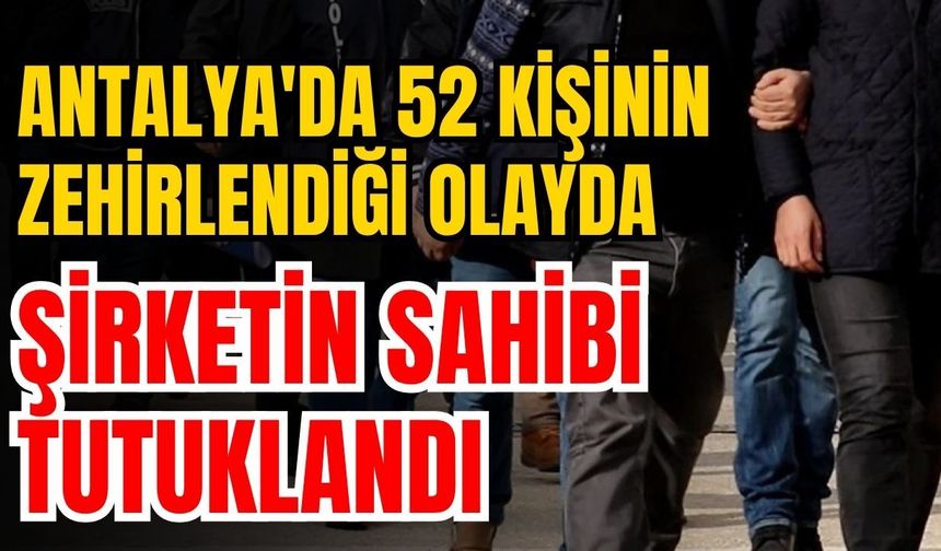 Antalya'da 52 kişinin zehirlendiği olayda şirketin sahibi tutuklandı