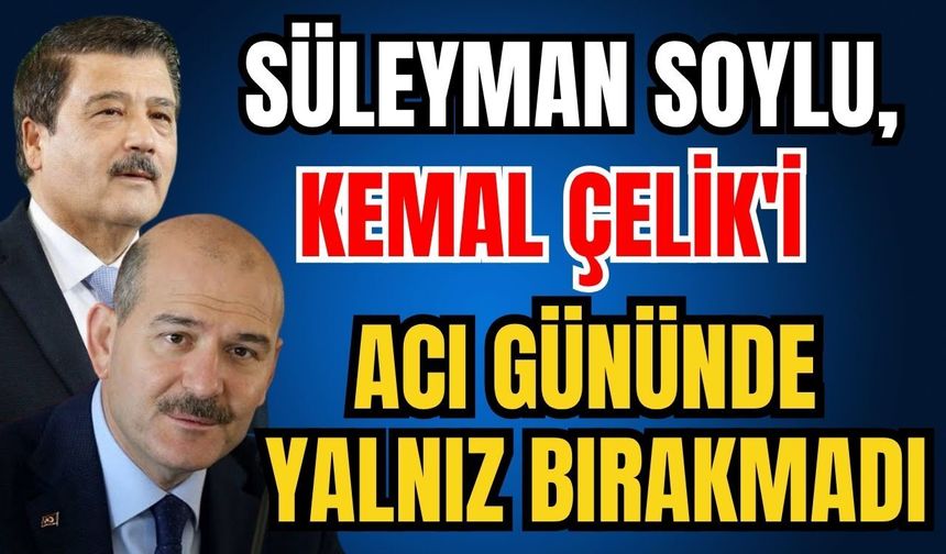 Süleyman Soylu, Kemal Çelik'i acı gününde yalnız bırakmadı