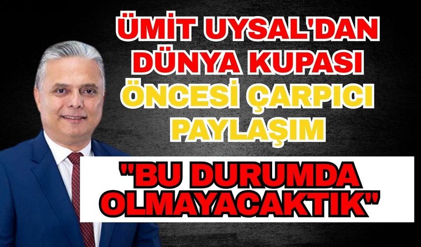 Ümit Uysal'dan Dünya Kupası öncesi çarpıcı paylaşım: "Bu durumda olmayacaktık"