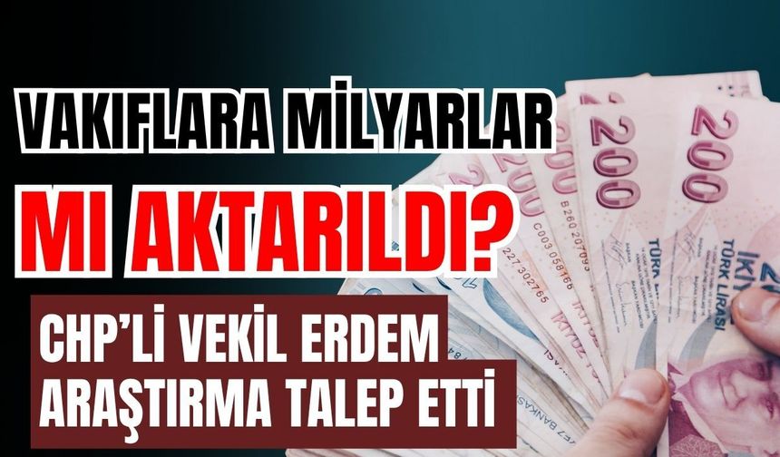 Vakıflara milyarlar mı akıtıldı? CHP’li vekil Erdem araştırma talep etti