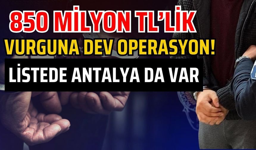850 milyon TL’lik vurguna dev operasyon! Listede Antalya da var