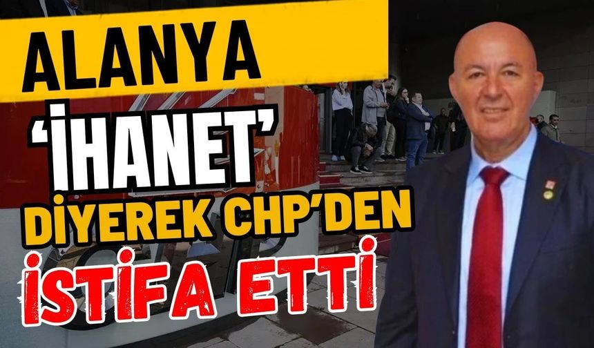 Alanya ‘İhanet’ diyerek CHP’den istifa etti