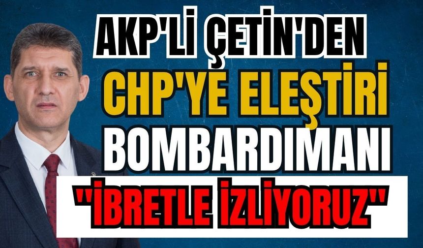 AKP'li Çetin'den CHP'ye eleştiri bombardımanı: "İbretle izliyoruz"