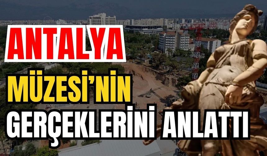 Antalya Müzesi’nin gerçeklerini anlattı