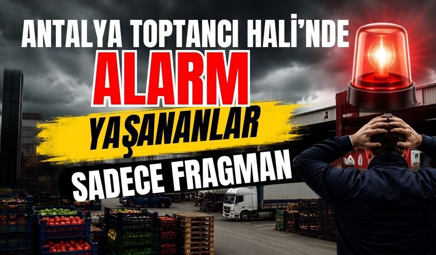 Antalya Toptancı Hali'nde alarm! Yaşananlar sadece fragman