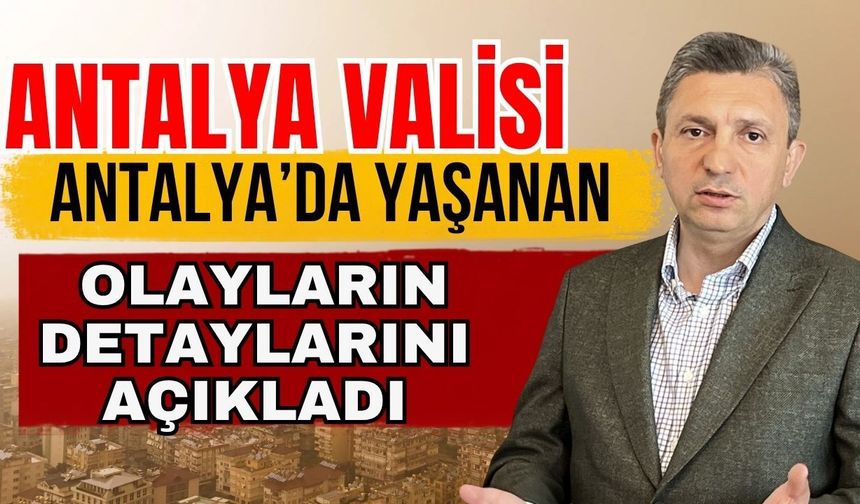Antalya Valisi Antalya’da yaşanan olayların detaylarını açıkladı