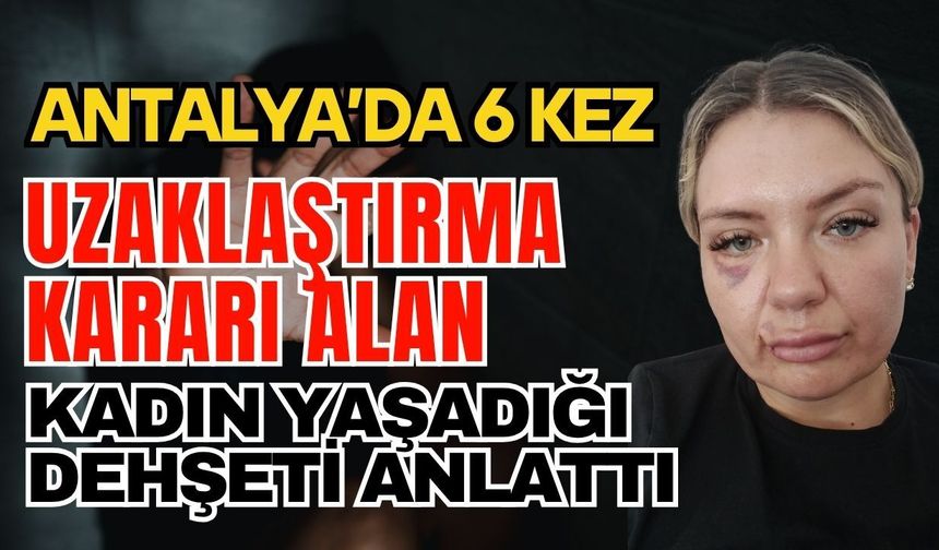 Antalya’da 6 kez uzaklaştırma kararı alan kadın yaşadığı dehşeti anlattı