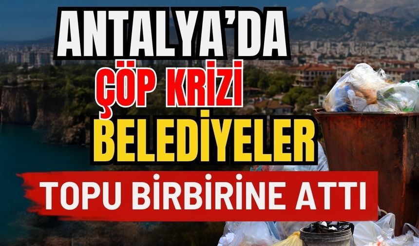 Antalya’da çöp krizi! Belediyeler topu birbirine attı