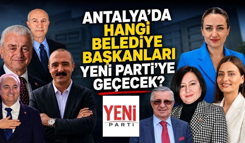 Antalya’da hangi belediye başkanları Yeni Parti’ye geçecek?