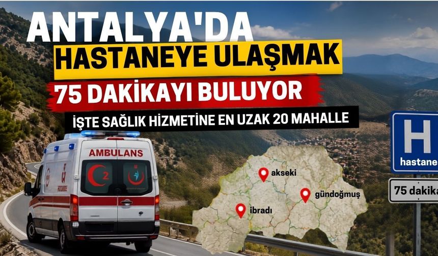 Antalya'da hastaneye ulaşmak 75 dakikayı buluyor! işte sağlık hizmetine en uzak 20 mahalle