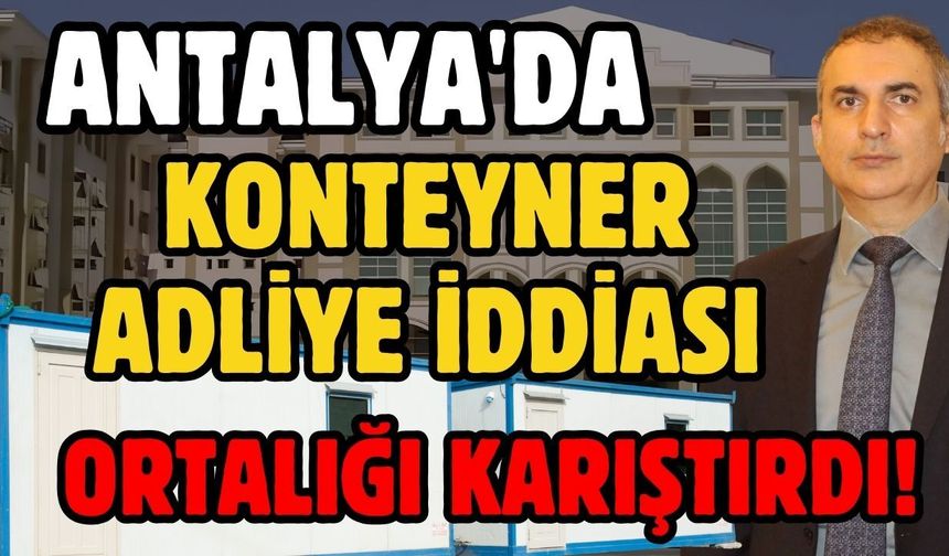 Antalya'da konteyner adliye iddiası ortalığı karıştırdı!
