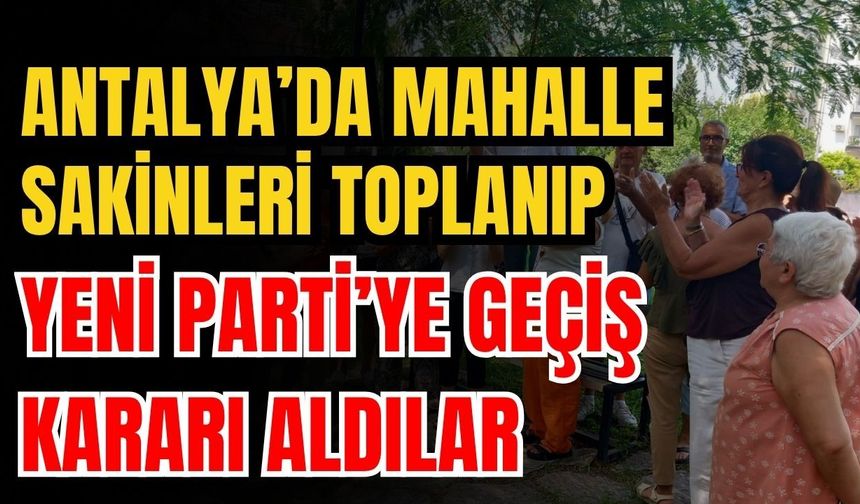 Antalya’da mahalle sakinleri toplanıp Yeni Parti’ye geçiş kararı aldılar