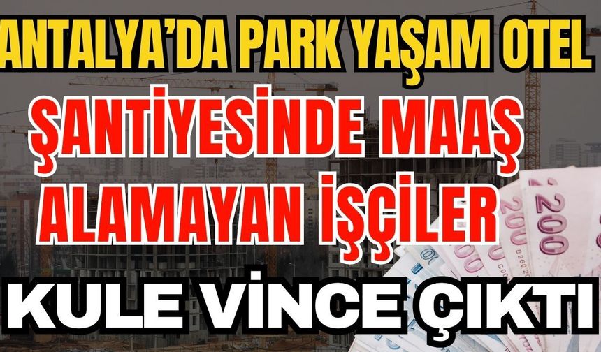 Antalya’da Park Yaşam Otel şantiyesinde maaş alamayan işçiler kule vince çıktı