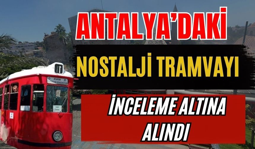 Antalya’daki nostalji tramvayı inceleme altına alındı