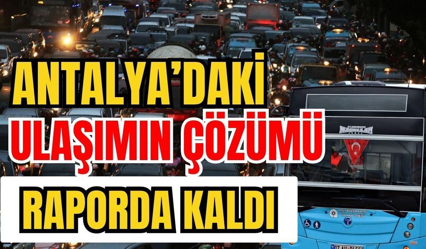 Antalya’daki ulaşımın çözümü raporda kaldı