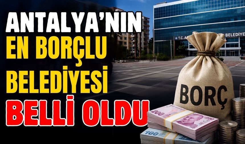 Antalya'nın en borçlu belediyeleri açıklandı! Zirvedeki rakam 1,2 milyar TL'yi aştı