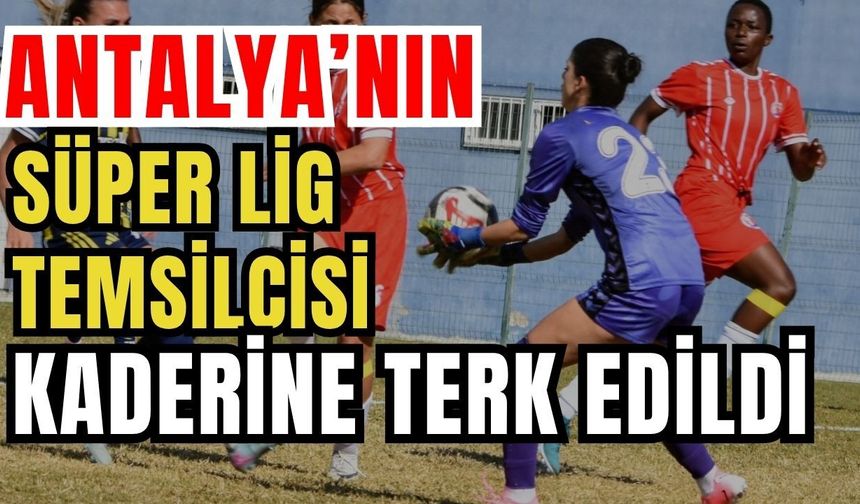 Antalya’nın Süper Lig temsilcisi kaderine terk edildi