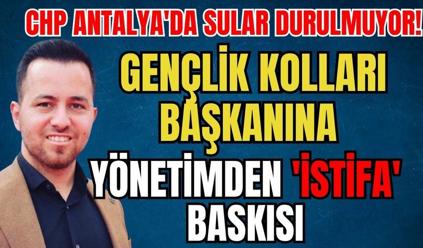 CHP Antalya'da sular durulmuyor! Gençlik Kolları Başkanına yönetimden 'İstifa' baskısı