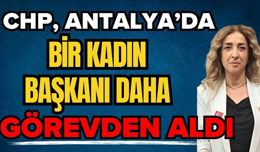 CHP, Antalya’da bir kadın başkanı daha görevden aldı