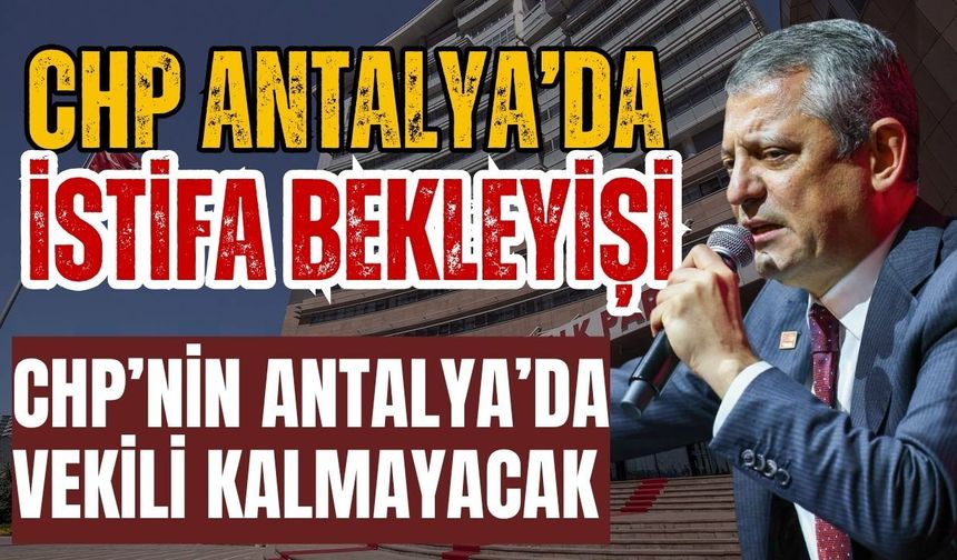 CHP Antalya’da istifa bekleyişi! CHP’nin Antalya’da vekili kalmayacak