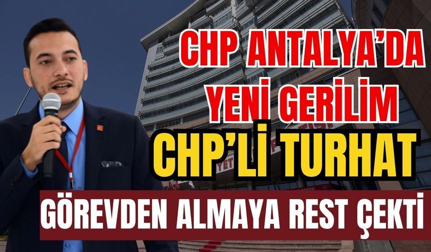 CHP Antalya’da yeni gerilim! CHP’li Turhat görevden almaya rest çekti