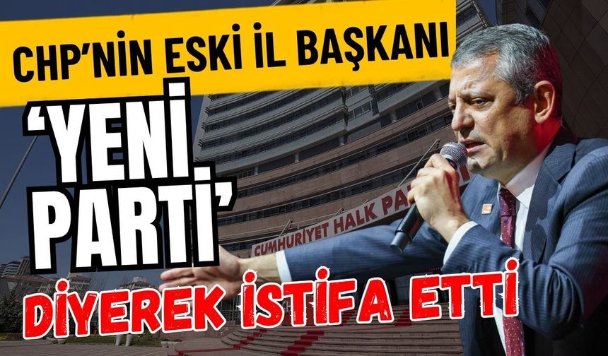 CHP’nin eski il başkanı ‘Yeni Parti’ diyerek istifa etti