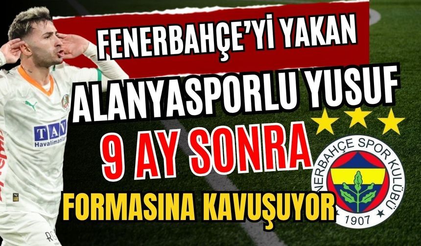 Fenerbahçe’yi yakan Alanyasporlu Yusuf, 9 ay sonra formasına kavuşuyor