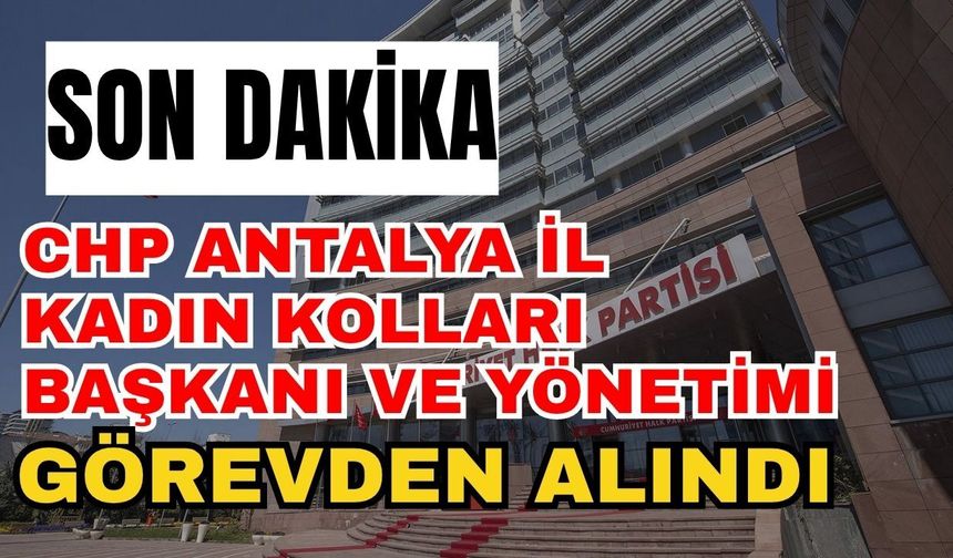 CHP Antalya İl Kadın Kolları Başkanı ve Yönetimi Görevden Alındı