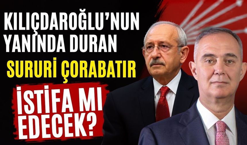 Kılıçdaroğlu’nun yanında duran Sururi Çorabatır istifa mı edecek?