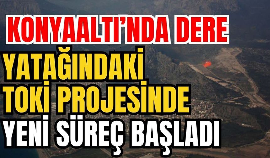 Konyaaltı’nda dere yatağındaki TOKİ projesinde yeni süreç başladı