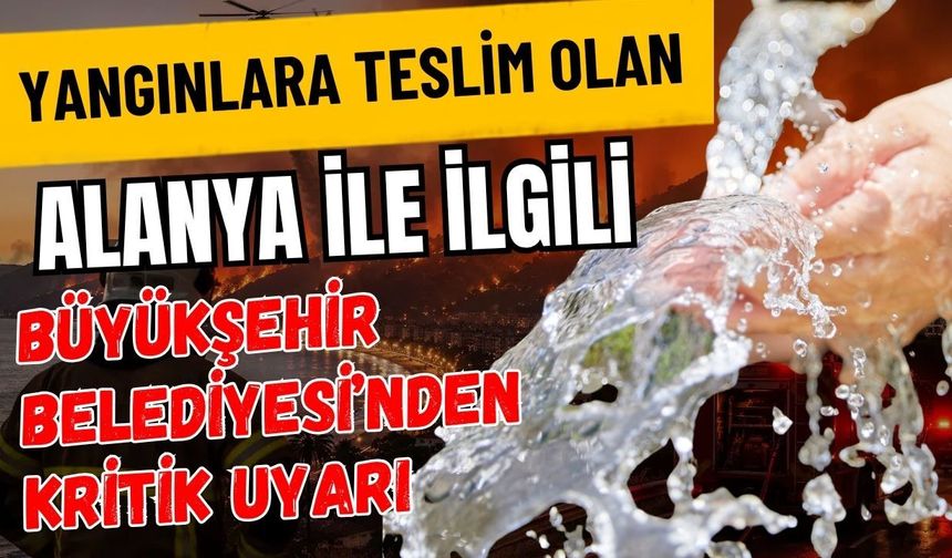 Yangınlara teslim olan Alanya ile ilgili Büyükşehir Belediyesi’nden kritik uyarı