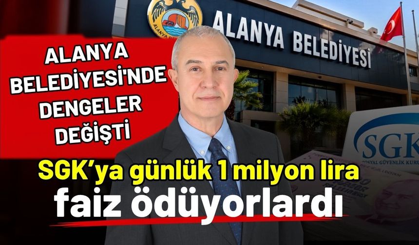 Alanya Belediyesi'nde dengeler değişti! SGK’ya günlük 1 milyon lira faiz ödüyorlardı