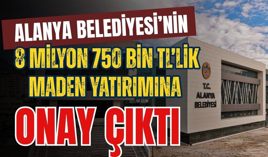 Alanya Belediyesi’nin 8 milyon 750 bin TL’lik maden yatırımına onay çıktı