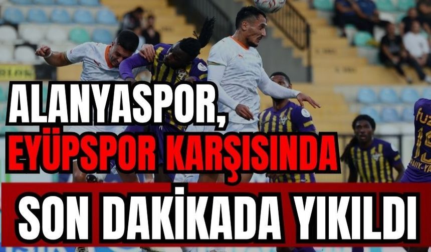 Alanyaspor, Eyüpspor karşısında son dakikada yıkıldı 2-1