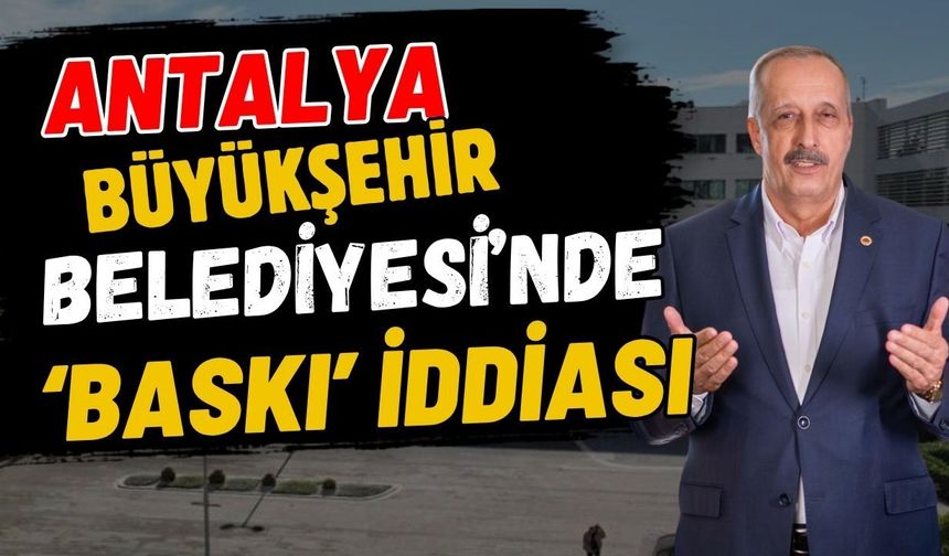 Antalya Büyükşehir Belediyesi’nde ‘Baskı’ iddiası
