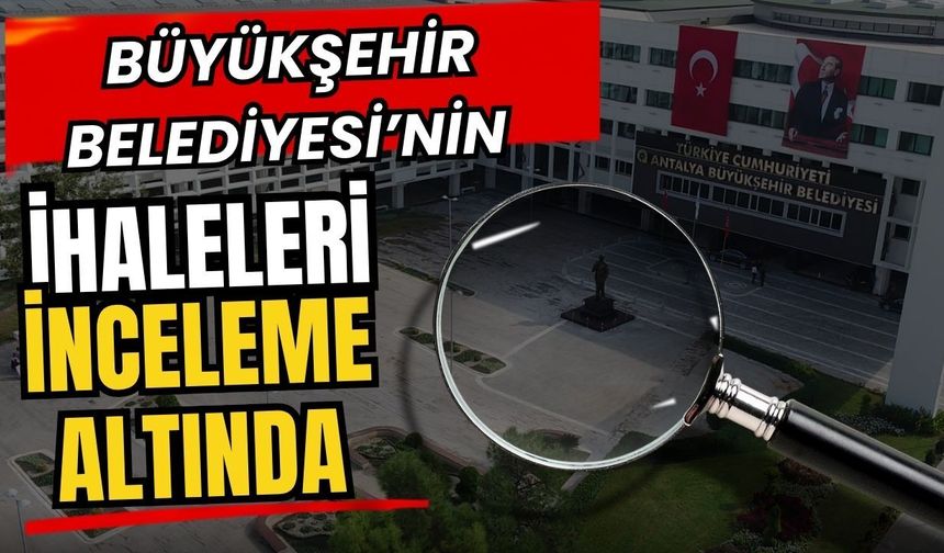 Antalya Büyükşehir Belediyesi'nin ihaleleri inceleme altında
