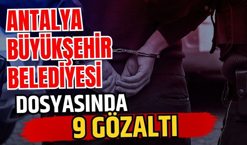 Antalya Büyükşehir Belediyesi dosyasında 9 gözaltı