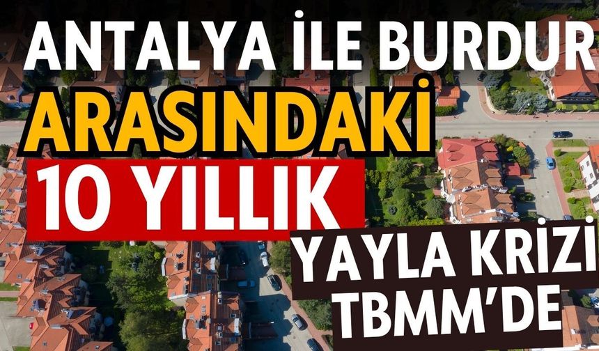 Antalya ile Burdur arasındaki 10 yıllık yayla krizi TBMM’de