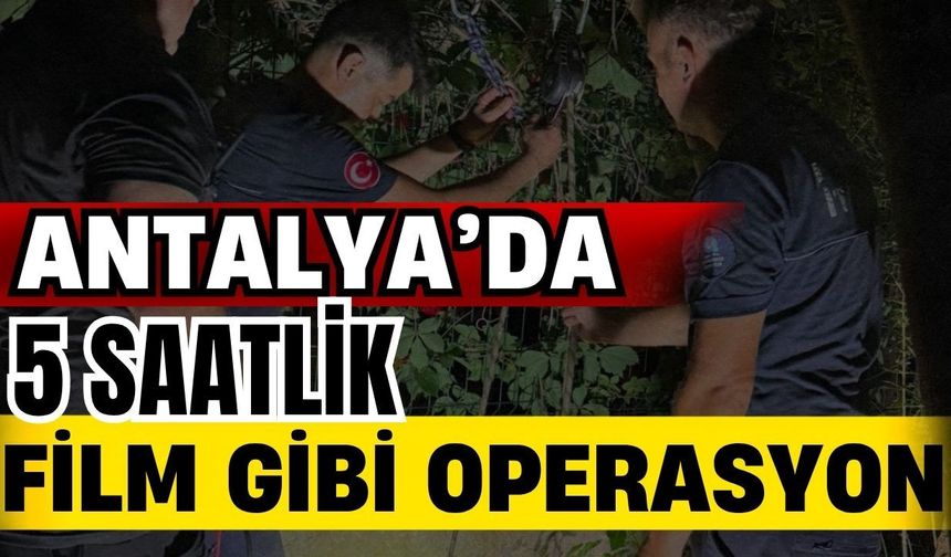 Antalya’da 5 saatlik film gibi operasyon