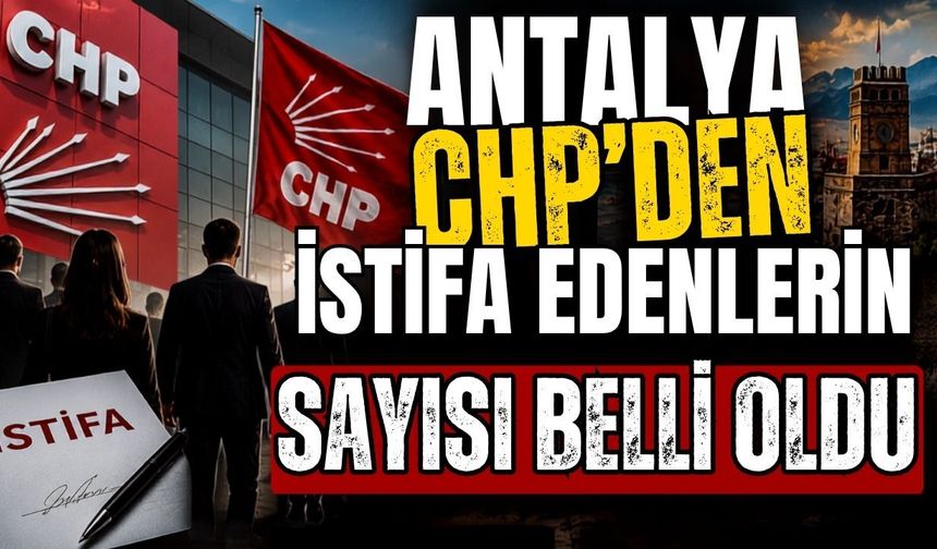 Antalya’da CHP’den istifa edenlerin sayısı belli oldu