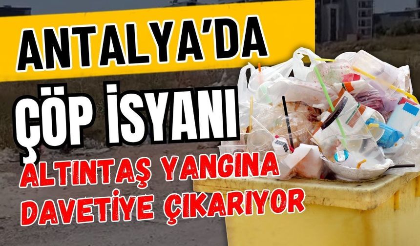 Antalya’da çöp isyanı! Altıntaş yangına davetiye çıkarıyor