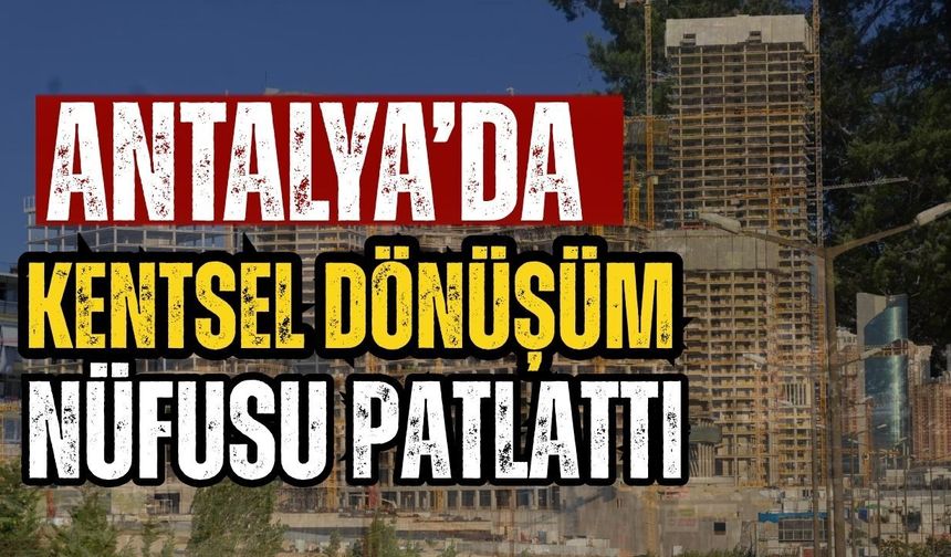 Antalya’da kentsel dönüşüm nüfusu patlattı