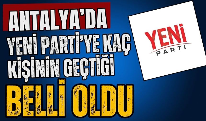 Antalya’da Yeni Parti’ye akın! Antalya’da Yeni Parti’ye kaç kişinin geçtiği belli oldu