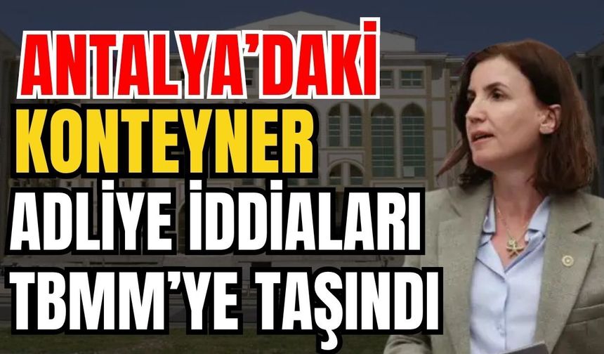 Antalya’daki konteyner adliye iddiaları TBMM’ye taşındı