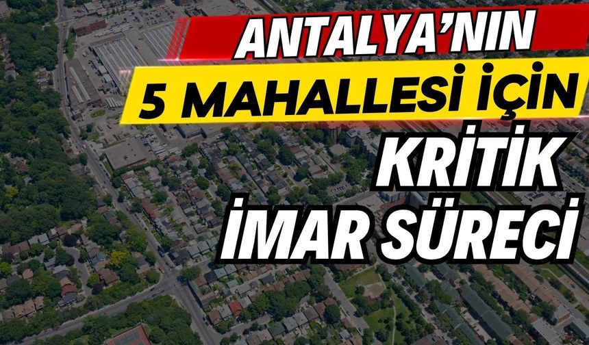 Antalya’nın 5 mahallesi için kritik imar süreci