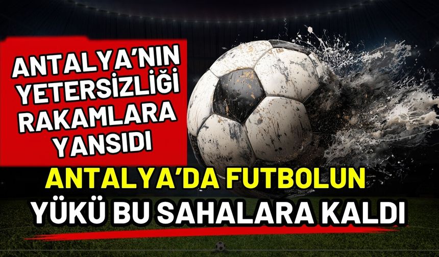 Antalya’nın yetersizliği rakamlara yansıdı! Antalya’da futbolun yükü bu sahalara kaldı