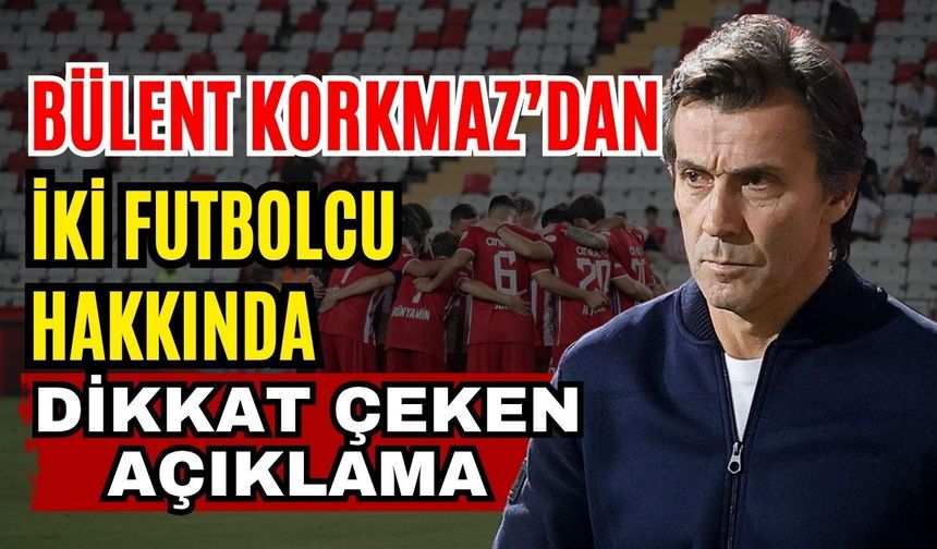 Bülent Korkmaz’dan iki futbolcu hakkında dikkat çeken açıklama