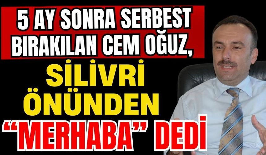 5 ay sonra serbest bırakılan Cem Oğuz, Silivri önünden “Merhaba” dedi