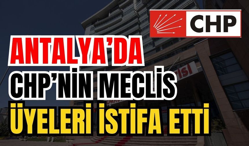 Antalya’da 17 CHP meclis üyesi istifa etti